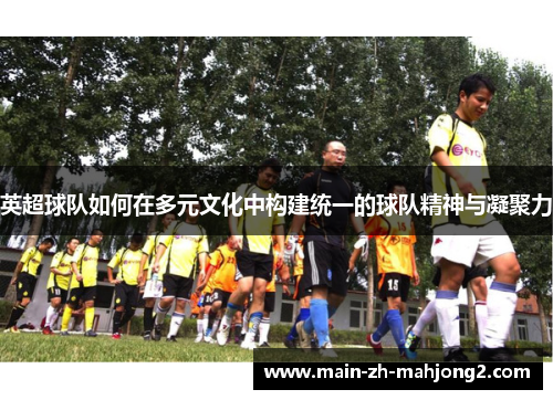 英超球队如何在多元文化中构建统一的球队精神与凝聚力