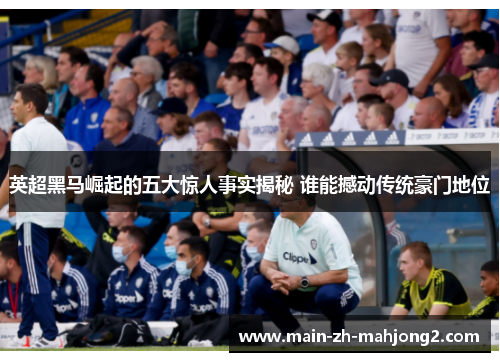 英超黑马崛起的五大惊人事实揭秘 谁能撼动传统豪门地位