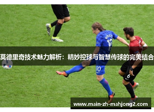 莫德里奇技术魅力解析：精妙控球与智慧传球的完美结合