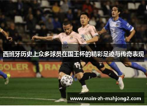 西班牙历史上众多球员在国王杯的精彩足迹与传奇表现