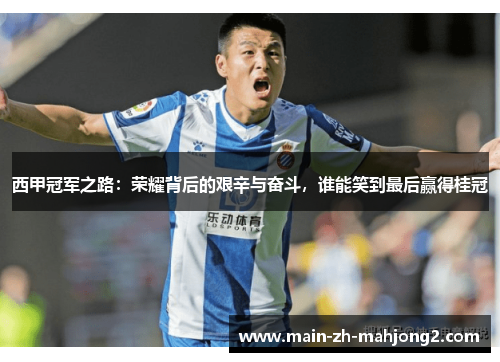 西甲冠军之路：荣耀背后的艰辛与奋斗，谁能笑到最后赢得桂冠