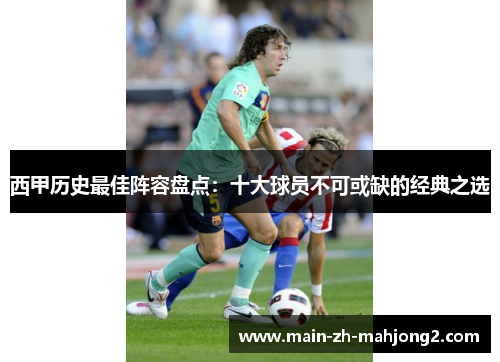 西甲历史最佳阵容盘点：十大球员不可或缺的经典之选