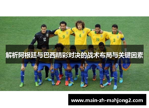解析阿根廷与巴西精彩对决的战术布局与关键因素