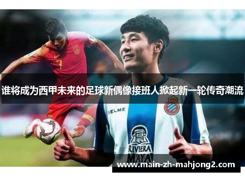谁将成为西甲未来的足球新偶像接班人掀起新一轮传奇潮流