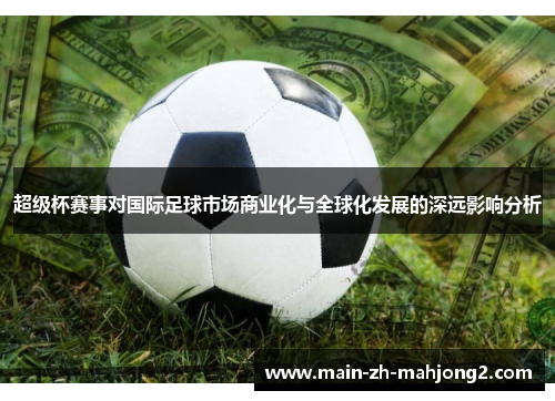 超级杯赛事对国际足球市场商业化与全球化发展的深远影响分析 超级杯赛事对国际足球市场商业化与全球化发展的深远影响分析