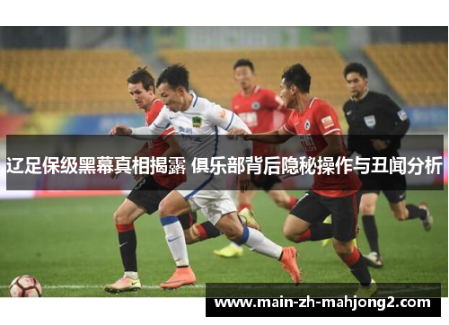 辽足保级黑幕真相揭露 俱乐部背后隐秘操作与丑闻分析 辽足保级黑幕真相揭露 俱乐部背后隐秘操作与丑闻分析
