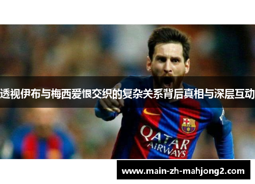 透视伊布与梅西爱恨交织的复杂关系背后真相与深层互动