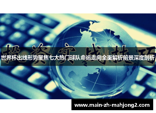 世界杯出线形势聚焦七大热门球队命运走向全面解析前景深度剖析 世界杯出线形势聚焦七大热门球队命运走向全面解析前景深度剖析