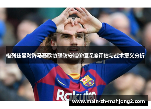 格列兹曼对阵马赛欧协联防守端价值深度评估与战术意义分析 格列兹曼对阵马赛欧协联防守端价值深度评估与战术意义分析