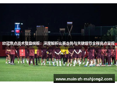 欧冠焦点战术复盘模板：深度解析比赛走势与关键细节全程亮点呈现