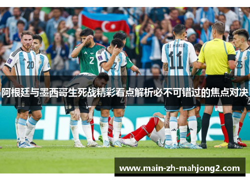 阿根廷与墨西哥生死战精彩看点解析必不可错过的焦点对决