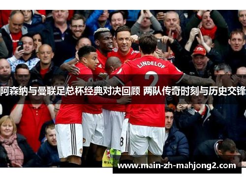 阿森纳与曼联足总杯经典对决回顾 两队传奇时刻与历史交锋