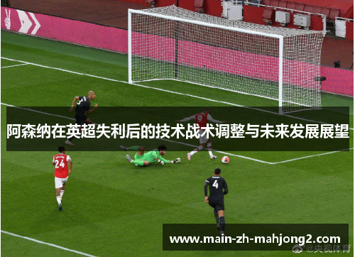 阿森纳在英超失利后的技术战术调整与未来发展展望