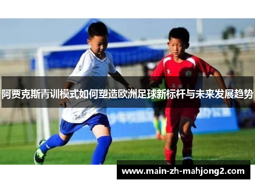 阿贾克斯青训模式如何塑造欧洲足球新标杆与未来发展趋势
