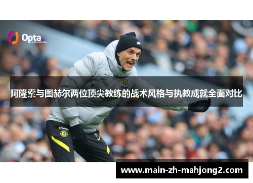 阿隆索与图赫尔两位顶尖教练的战术风格与执教成就全面对比