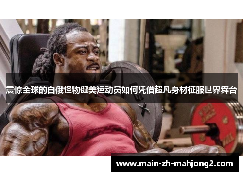 震惊全球的白俄怪物健美运动员如何凭借超凡身材征服世界舞台