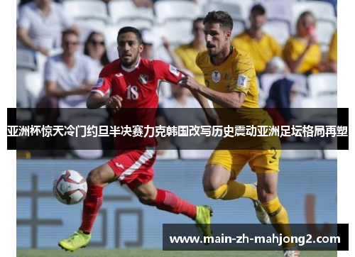 亚洲杯惊天冷门约旦半决赛力克韩国改写历史震动亚洲足坛格局再塑