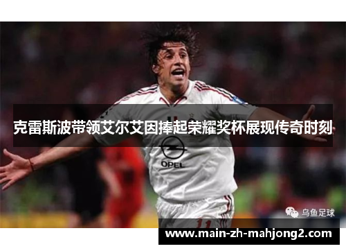 克雷斯波带领艾尔艾因捧起荣耀奖杯展现传奇时刻