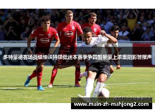 多特蒙德客场战绩惨淡持续低迷本赛季争四前景蒙上浓重阴影警报声