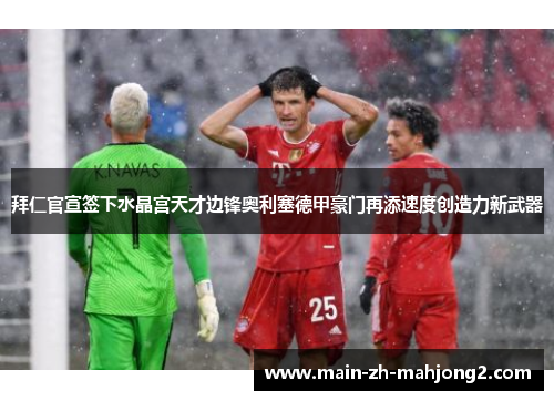 拜仁官宣签下水晶宫天才边锋奥利塞德甲豪门再添速度创造力新武器