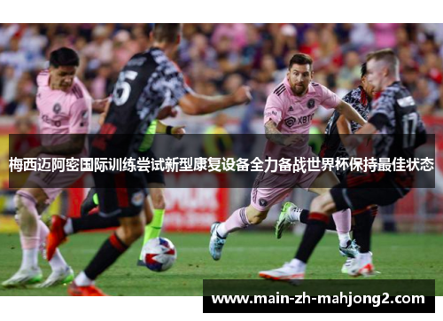 梅西迈阿密国际训练尝试新型康复设备全力备战世界杯保持最佳状态