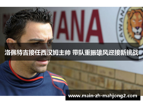 洛佩特吉接任西汉姆主帅 带队重振雄风迎接新挑战