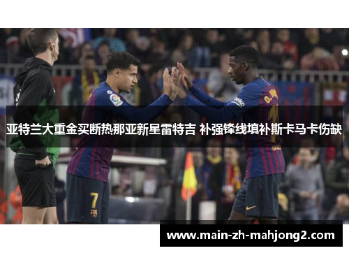 亚特兰大重金买断热那亚新星雷特吉 补强锋线填补斯卡马卡伤缺