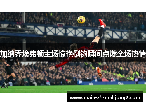 加纳乔埃弗顿主场惊艳倒钩瞬间点燃全场热情