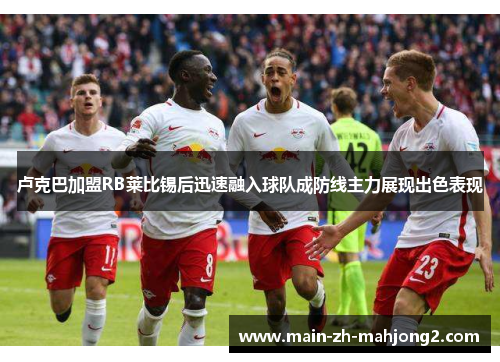 卢克巴加盟RB莱比锡后迅速融入球队成防线主力展现出色表现