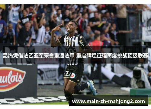 昂热凭借法乙亚军荣誉重返法甲 重启辉煌征程再度挑战顶级联赛