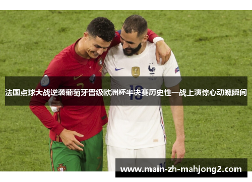 法国点球大战逆袭葡萄牙晋级欧洲杯半决赛历史性一战上演惊心动魄瞬间 法国点球大战逆袭葡萄牙晋级欧洲杯半决赛历史性一战上演惊心动魄瞬间