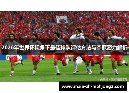 2026年世界杯视角下最佳球队评估方法与夺冠潜力解析 2026年世界杯视角下最佳球队评估方法与夺冠潜力解析