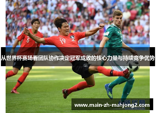 从世界杯赛场看团队协作决定冠军成败的核心力量与持续竞争优势 从世界杯赛场看团队协作决定冠军成败的核心力量与持续竞争优势