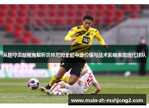 从防守贡献视角解析贝林厄姆全能中场价值与战术影响表现现代球队 从防守贡献视角解析贝林厄姆全能中场价值与战术影响表现现代球队