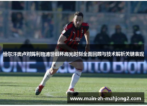 恰尔汗奥卢对阵利物浦世俱杯高光时刻全面回顾与技术解析关键表现