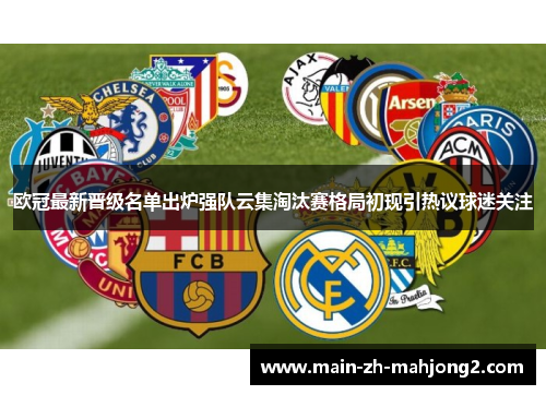 欧冠最新晋级名单出炉强队云集淘汰赛格局初现引热议球迷关注