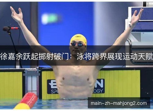 徐嘉余跃起掷射破门：泳将跨界展现运动天赋